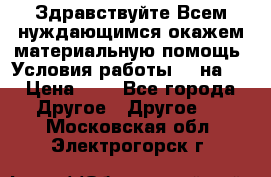 Здравствуйте.Всем нуждающимся окажем материальную помощь. Условия работы 50 на 5 › Цена ­ 1 - Все города Другое » Другое   . Московская обл.,Электрогорск г.